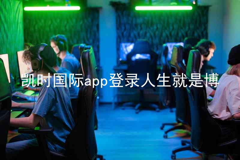 凯时国际app登录人生就是博