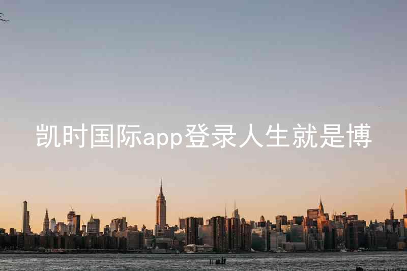 凯时国际app登录人生就是博